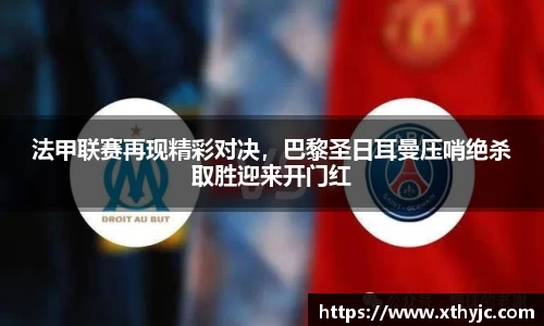 法甲联赛再现精彩对决，巴黎圣日耳曼压哨绝杀取胜迎来开门红