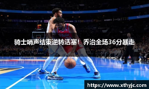 骑士哨声结束逆转活塞！乔治全场36分暴走