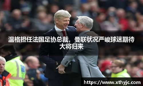 温格担任法国足协总裁，曼联状况严峻球迷期待大将归来