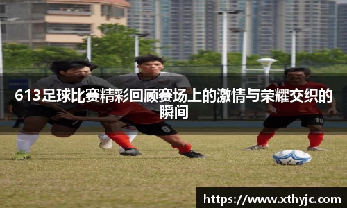 613足球比赛精彩回顾赛场上的激情与荣耀交织的瞬间