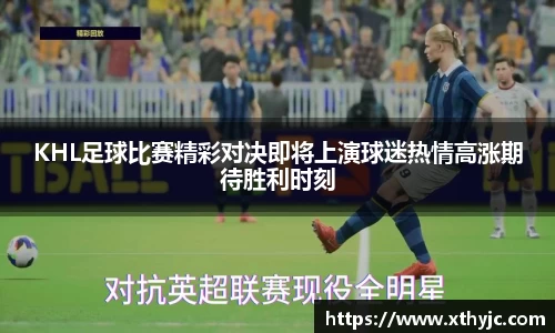 KHL足球比赛精彩对决即将上演球迷热情高涨期待胜利时刻