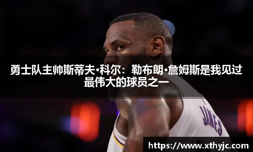 勇士队主帅斯蒂夫·科尔：勒布朗·詹姆斯是我见过最伟大的球员之一