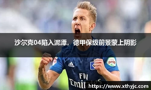 沙尔克04陷入泥潭，德甲保级前景蒙上阴影