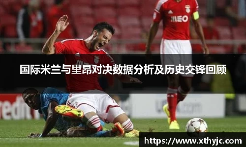 国际米兰与里昂对决数据分析及历史交锋回顾