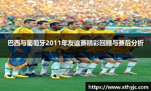 巴西与葡萄牙2011年友谊赛精彩回顾与赛后分析