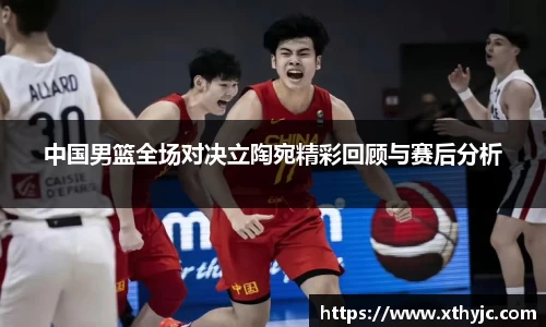 中国男篮全场对决立陶宛精彩回顾与赛后分析