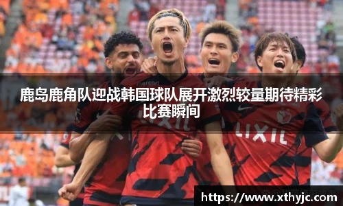 鹿岛鹿角队迎战韩国球队展开激烈较量期待精彩比赛瞬间