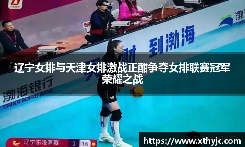 辽宁女排与天津女排激战正酣争夺女排联赛冠军荣耀之战