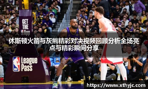 休斯顿火箭与灰熊精彩对决视频回顾分析全场亮点与精彩瞬间分享