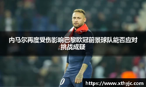 内马尔再度受伤影响巴黎欧冠前景球队能否应对挑战成疑