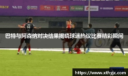 巴特与阿森纳对决结果揭晓球迷热议比赛精彩瞬间