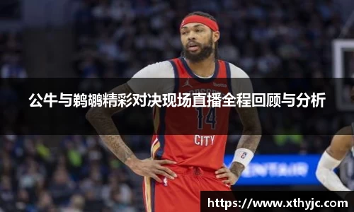 公牛与鹈鹕精彩对决现场直播全程回顾与分析