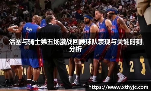 活塞与骑士第五场激战回顾球队表现与关键时刻分析
