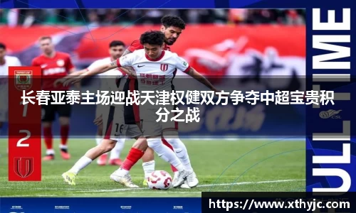 长春亚泰主场迎战天津权健双方争夺中超宝贵积分之战