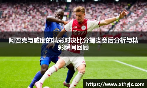 阿贾克与威廉的精彩对决比分揭晓赛后分析与精彩瞬间回顾