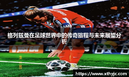 格列兹曼在足球世界中的传奇旅程与未来展望分析