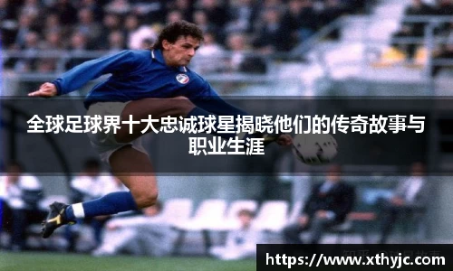 全球足球界十大忠诚球星揭晓他们的传奇故事与职业生涯
