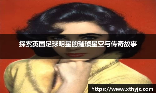 探索英国足球明星的璀璨星空与传奇故事
