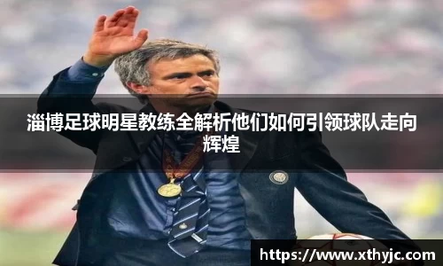 淄博足球明星教练全解析他们如何引领球队走向辉煌