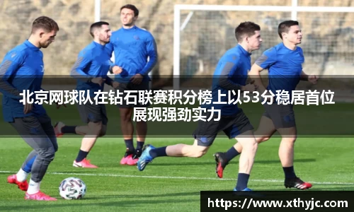 北京网球队在钻石联赛积分榜上以53分稳居首位展现强劲实力