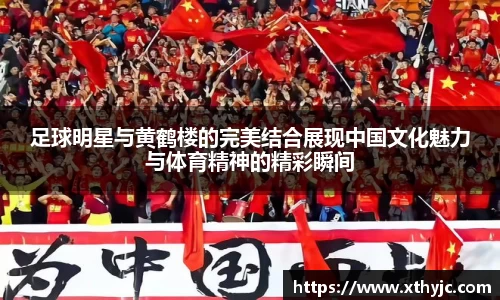 足球明星与黄鹤楼的完美结合展现中国文化魅力与体育精神的精彩瞬间