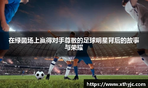 在绿茵场上赢得对手尊敬的足球明星背后的故事与荣耀