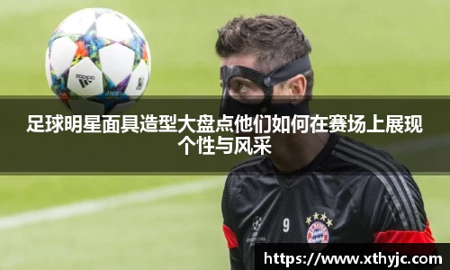 足球明星面具造型大盘点他们如何在赛场上展现个性与风采